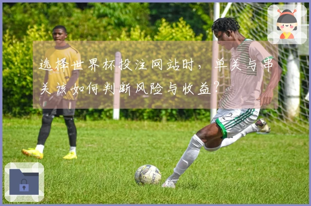 选择世界杯投注网站时，单关与串关该如何判断风险与收益？