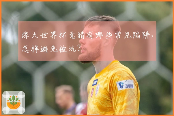 烽火世界杯竞猜有哪些常见陷阱,怎样避免被坑?