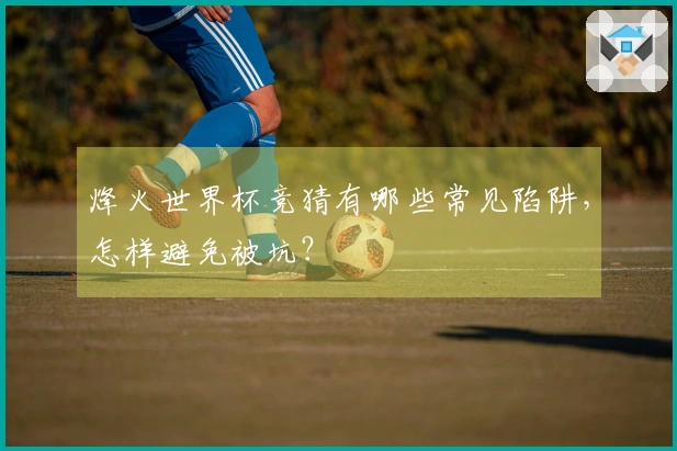 烽火世界杯竞猜有哪些常见陷阱，怎样避免被坑？