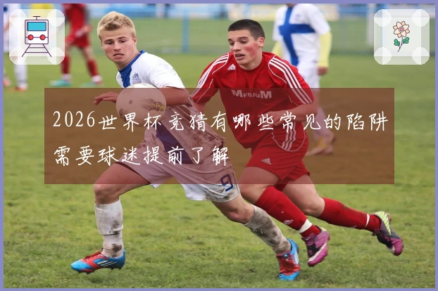 2026世界杯竞猜有哪些常见的陷阱需要球迷提前了解