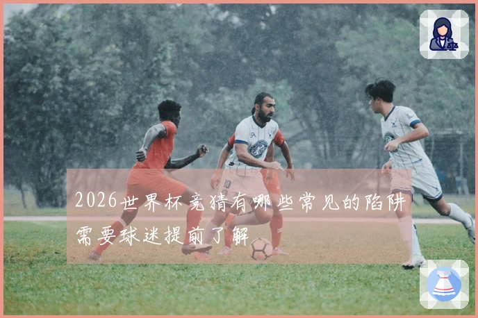 2026世界杯竞猜有哪些常见的陷阱需要球迷提前了解